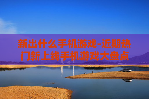 新出什么手机游戏-近期热门新上线手机游戏大盘点