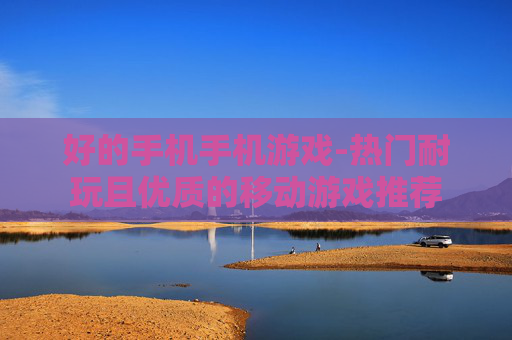 好的手机手机游戏-热门耐玩且优质的移动游戏推荐