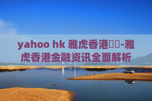 yahoo hk 雅虎香港財經-雅虎香港金融资讯全面解析 yahoo hk 雅虎香港財經-雅虎香港金融资讯全面解析