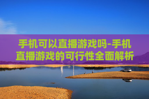 手机可以直播游戏吗-手机直播游戏的可行性全面解析