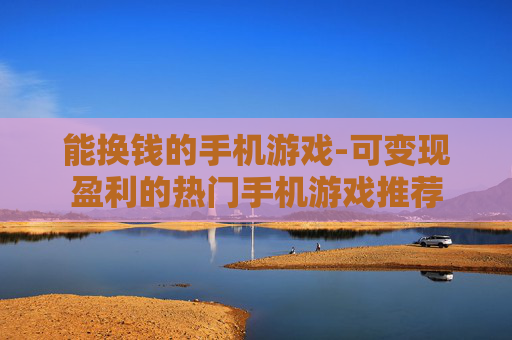 能换钱的手机游戏-可变现盈利的热门手机游戏推荐