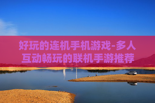 好玩的连机手机游戏-多人互动畅玩的联机手游推荐
