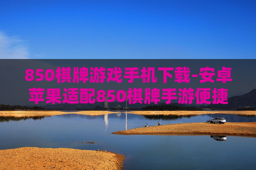 850棋牌游戏手机下载-安卓苹果适配850棋牌手游便捷下载