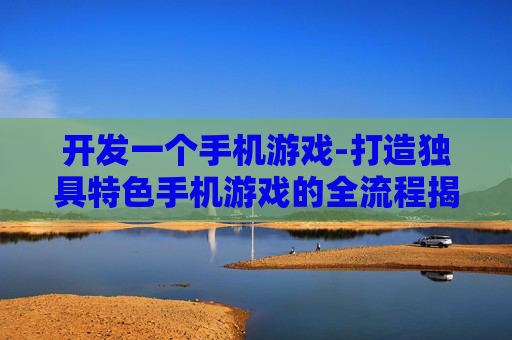 开发一个手机游戏-打造独具特色手机游戏的全流程揭秘