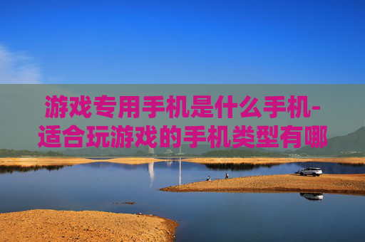 游戏专用手机是什么手机-适合玩游戏的手机类型有哪些
