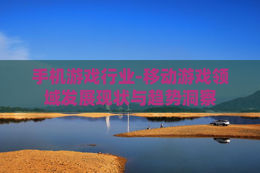 手机游戏行业-移动游戏领域发展现状与趋势洞察