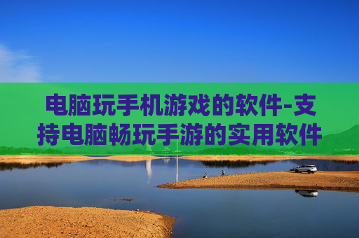 电脑玩手机游戏的软件-支持电脑畅玩手游的实用软件推荐
