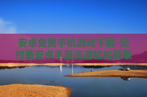 安卓免费手机游戏下载-免付费安卓手游资源轻松获取