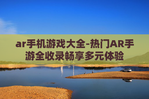 ar手机游戏大全-热门AR手游全收录畅享多元体验