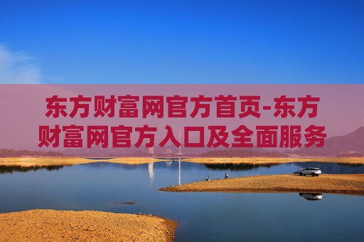 东方财富网官方首页-东方财富网官方入口及全面服务展示 东方财富网官方首页-东方财富网官方入口及全面服务展示