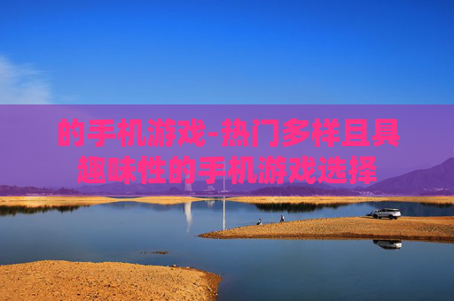 的手机游戏-热门多样且具趣味性的手机游戏选择