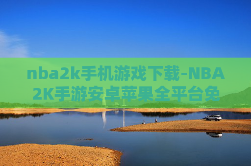 nba2k手机游戏下载-NBA2K手游安卓苹果全平台免费下载渠道