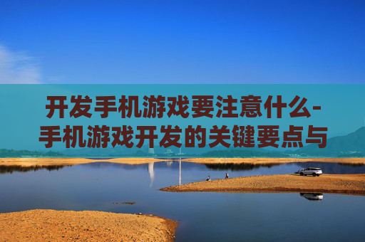 开发手机游戏要注意什么-手机游戏开发的关键要点与注意事项
