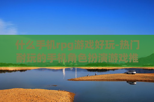 什么手机rpg游戏好玩-热门耐玩的手机角色扮演游戏推荐