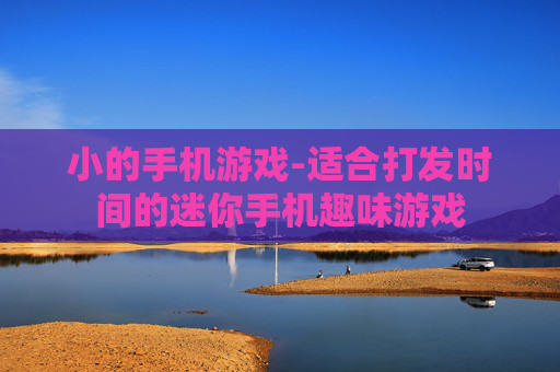 小的手机游戏-适合打发时间的迷你手机趣味游戏