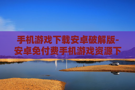 手机游戏下载安卓破解版-安卓免付费手机游戏资源下载途径
