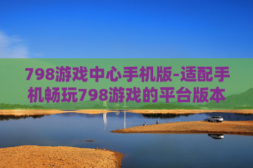 798游戏中心手机版-适配手机畅玩798游戏的平台版本
