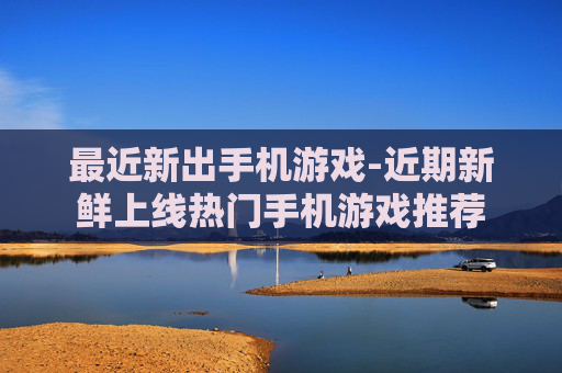 最近新出手机游戏-近期新鲜上线热门手机游戏推荐
