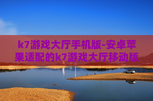 k7游戏大厅手机版-安卓苹果适配的k7游戏大厅移动版本