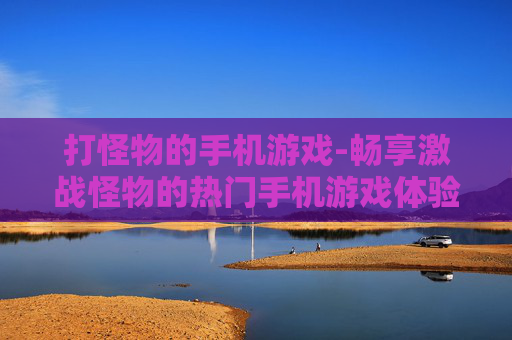 打怪物的手机游戏-畅享激战怪物的热门手机游戏体验