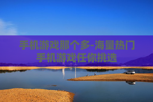 手机游戏那个多-海量热门手机游戏任你挑选