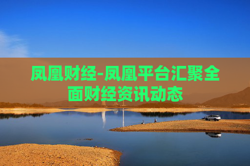 凤凰财经-凤凰平台汇聚全面财经资讯动态 凤凰财经-凤凰平台汇聚全面财经资讯动态