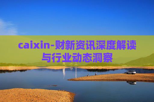 caixin-财新资讯深度解读与行业动态洞察