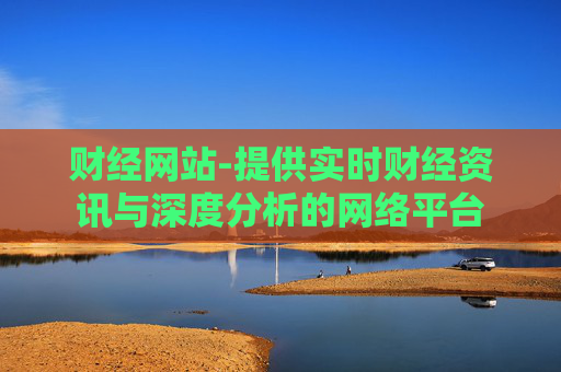 财经网站-提供实时财经资讯与深度分析的网络平台 财经网站-提供实时财经资讯与深度分析的网络平台