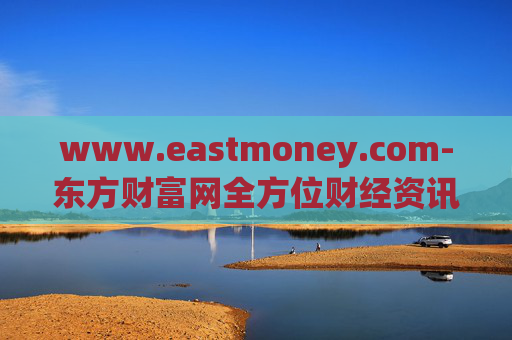 www.eastmoney.com-东方财富网全方位财经资讯与服务平台