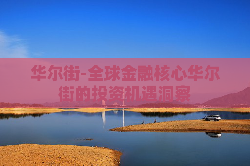 华尔街-全球金融核心华尔街的投资机遇洞察 华尔街-全球金融核心华尔街的投资机遇洞察