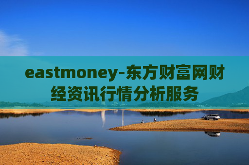 eastmoney-东方财富网财经资讯行情分析服务 eastmoney-东方财富网财经资讯行情分析服务