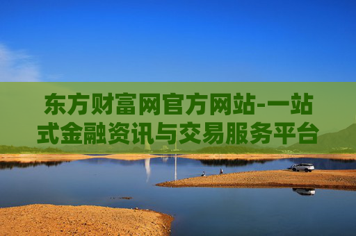 东方财富网官方网站-一站式金融资讯与交易服务平台入口 东方财富网官方网站-一站式金融资讯与交易服务平台入口
