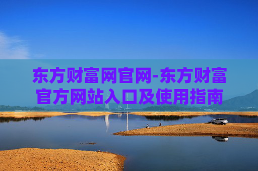 东方财富网官网-东方财富官方网站入口及使用指南 东方财富网官网-东方财富官方网站入口及使用指南
