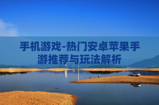 手机游戏-热门安卓苹果手游推荐与玩法解析 手机游戏-热门安卓苹果手游推荐与玩法解析