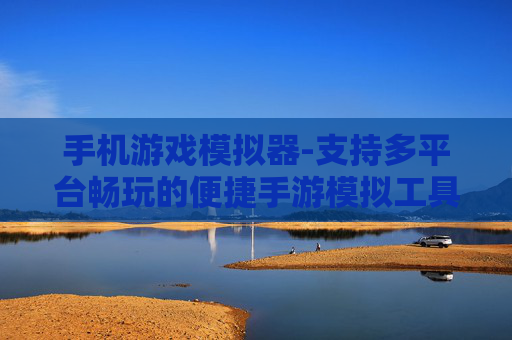 手机游戏模拟器-支持多平台畅玩的便捷手游模拟工具 手机游戏模拟器-支持多平台畅玩的便捷手游模拟工具