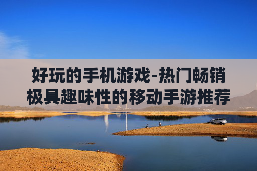 好玩的手机游戏-热门畅销极具趣味性的移动手游推荐 好玩的手机游戏-热门畅销极具趣味性的移动手游推荐