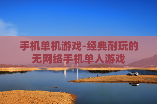 手机单机游戏-经典耐玩的无网络手机单人游戏 手机单机游戏-经典耐玩的无网络手机单人游戏