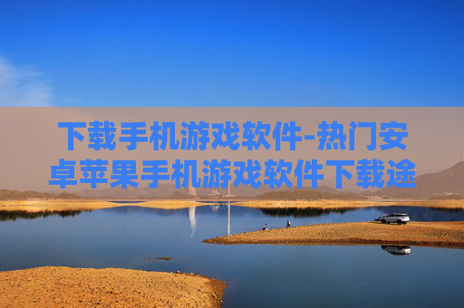 下载手机游戏软件-热门安卓苹果手机游戏软件下载途径 下载手机游戏软件-热门安卓苹果手机游戏软件下载途径