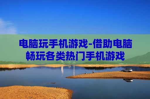 电脑玩手机游戏-借助电脑畅玩各类热门手机游戏