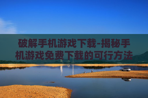 破解手机游戏下载-揭秘手机游戏免费下载的可行方法