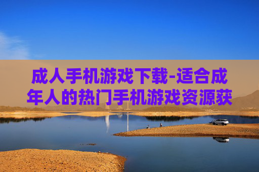 成人手机游戏下载-适合成年人的热门手机游戏资源获取