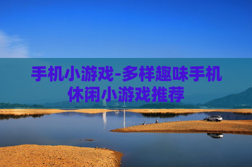 手机小游戏-多样趣味手机休闲小游戏推荐 手机小游戏-多样趣味手机休闲小游戏推荐