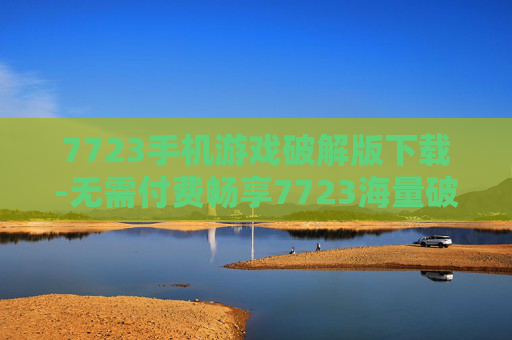 7723手机游戏破解版下载-无需付费畅享7723海量破解手游资源 7723手机游戏破解版下载-无需付费畅享7723海量破解手游资源
