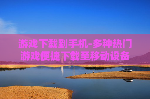 游戏下载到手机-多种热门游戏便捷下载至移动设备