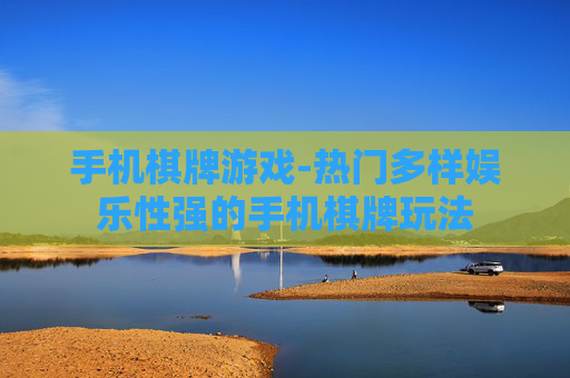 手机棋牌游戏-热门多样娱乐性强的手机棋牌玩法 手机棋牌游戏-热门多样娱乐性强的手机棋牌玩法