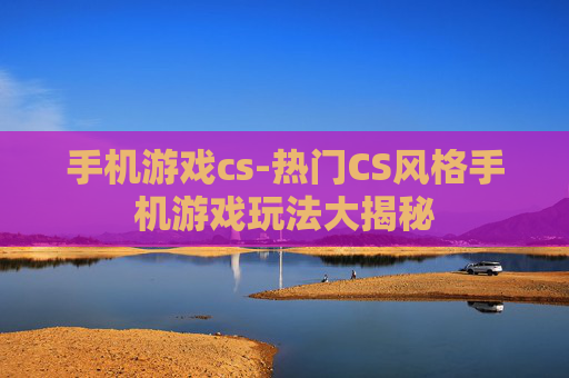手机游戏cs-热门CS风格手机游戏玩法大揭秘 手机游戏cs-热门CS风格手机游戏玩法大揭秘