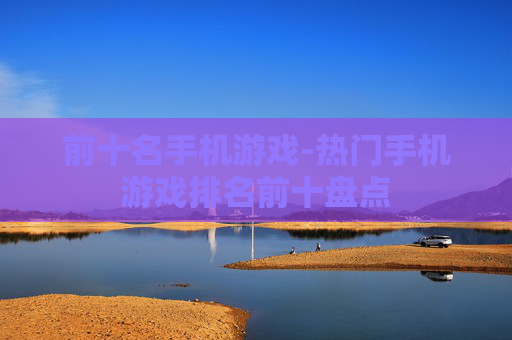 前十名手机游戏-热门手机游戏排名前十盘点 前十名手机游戏-热门手机游戏排名前十盘点