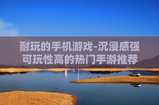 耐玩的手机游戏-沉浸感强可玩性高的热门手游推荐