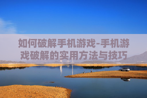 如何破解手机游戏-手机游戏破解的实用方法与技巧 如何破解手机游戏-手机游戏破解的实用方法与技巧