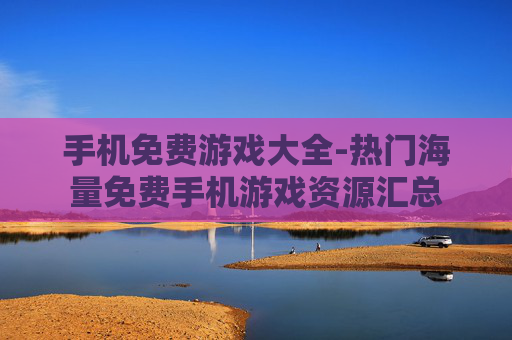手机免费游戏大全-热门海量免费手机游戏资源汇总 手机免费游戏大全-热门海量免费手机游戏资源汇总